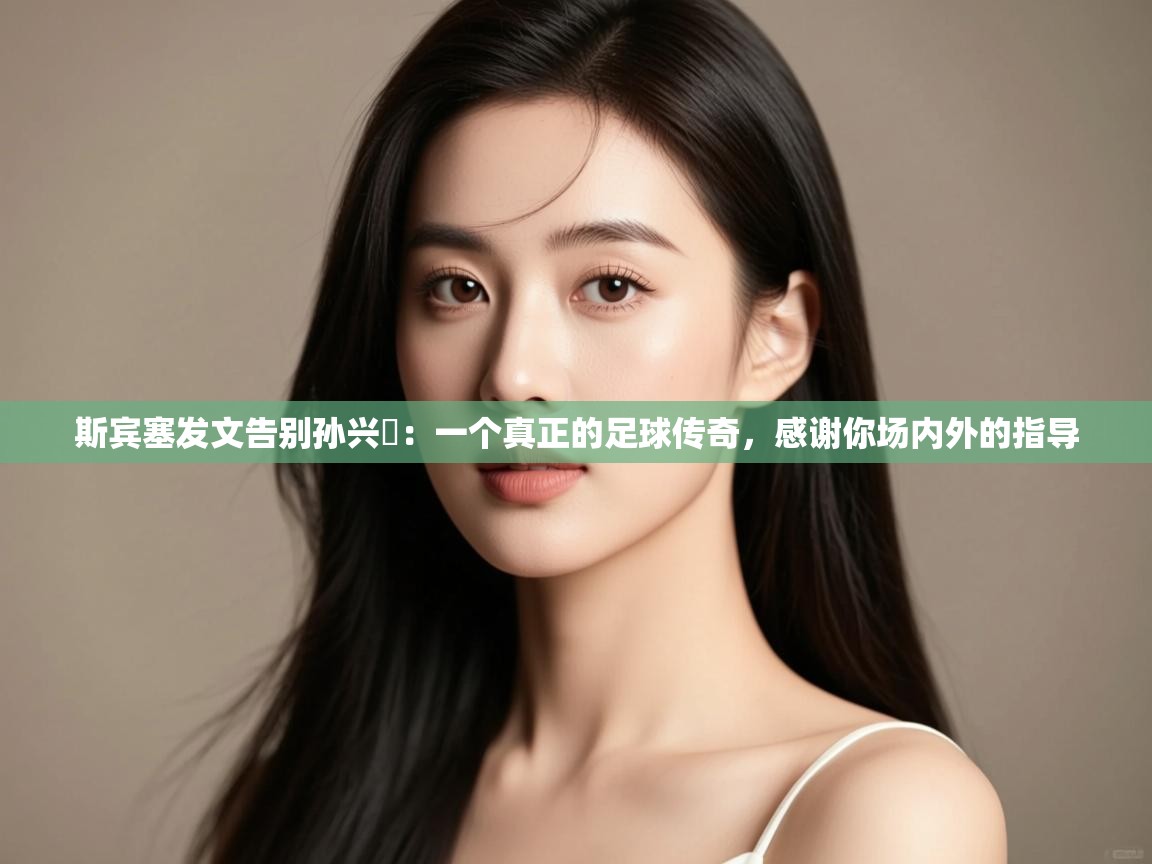 斯宾塞发文告别孙兴慜:一个真正的足球传奇,感谢你场内外的指导 第2张