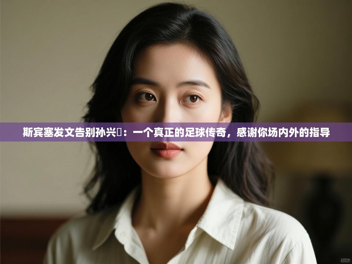 斯宾塞发文告别孙兴慜:一个真正的足球传奇,感谢你场内外的指导 第1张
