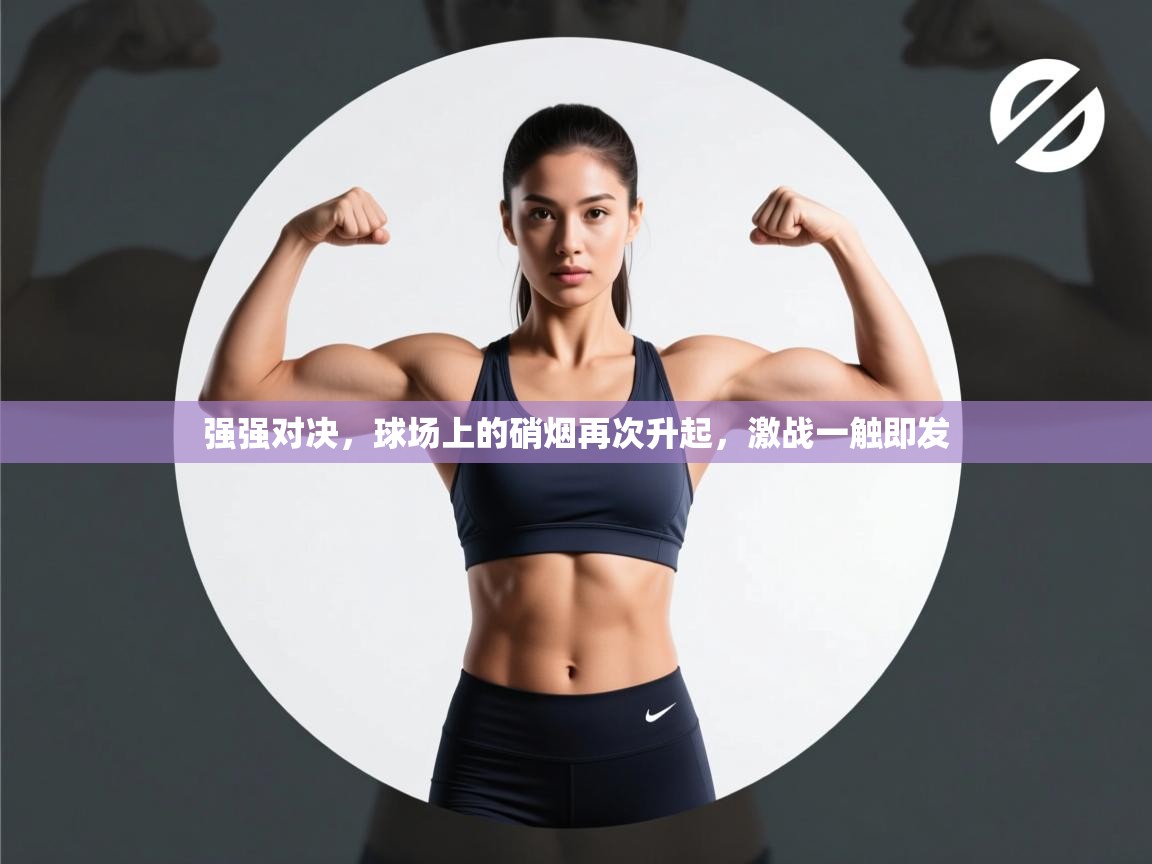 强强对决,球场上的硝烟再次升起,激战一触即发 第1张