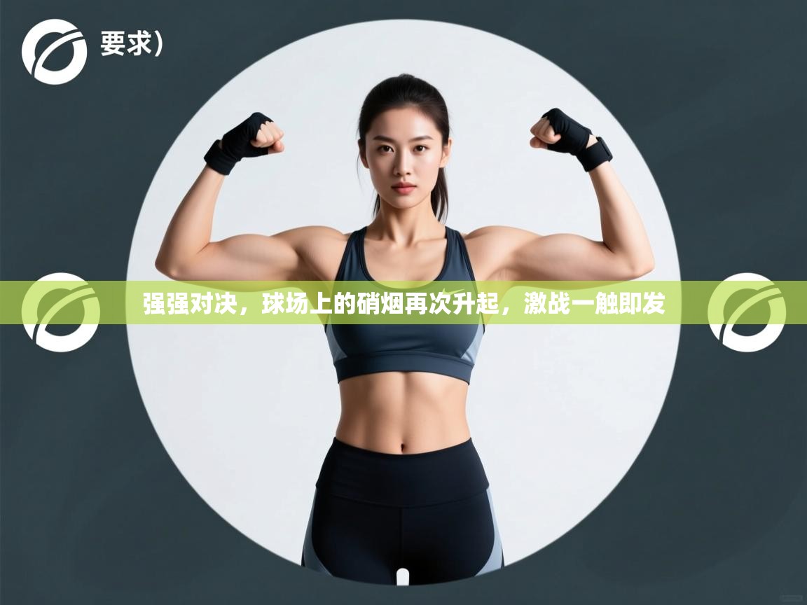 强强对决,球场上的硝烟再次升起,激战一触即发 第2张